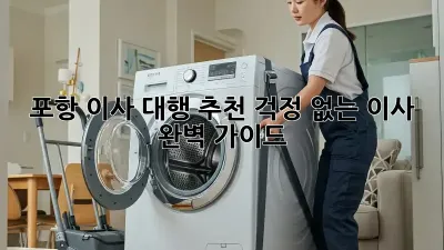 포항 이사 대행 추천: 걱정 없는 이사, 완벽 가이드!